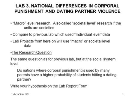 Lab 3 CP & IPV1 LAB 3. NATIONAL DIFFERENCES IN CORPORAL PUNISHMENT AND DATING PARTNER VIOLENCE “Macro” level research. Also called “societal level” research.