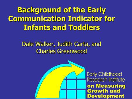 Background of the Early Communication Indicator for Infants and Toddlers Dale Walker, Judith Carta, and Charles Greenwood.