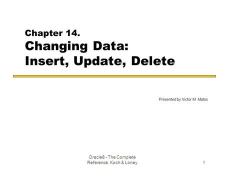 Oracle8 - The Complete Reference. Koch & Loney1 Chapter 14. Changing Data: Insert, Update, Delete Presented by Victor M. Matos.