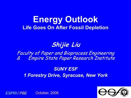 October, 2006 ESPRI / PBE Energy Outlook Life Goes On After Fossil Depletion Shijie Liu Faculty of Paper and Bioprocess Engineering & Empire State Paper.