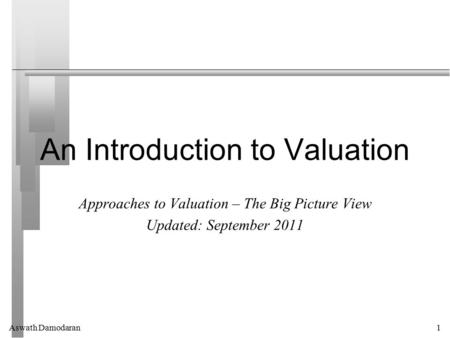 Aswath Damodaran1 An Introduction to Valuation Approaches to Valuation – The Big Picture View Updated: September 2011.