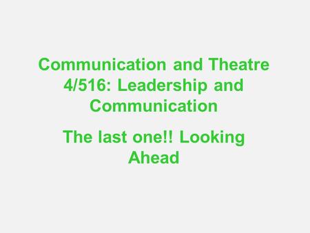 Communication and Theatre 4/516: Leadership and Communication The last one!! Looking Ahead.