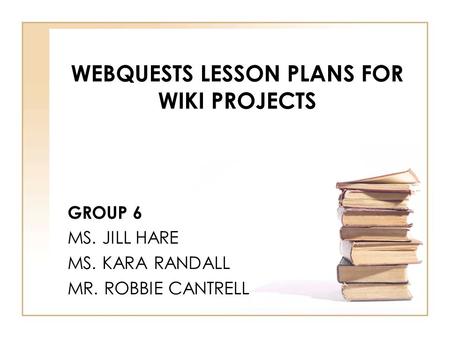 WEBQUESTS LESSON PLANS FOR WIKI PROJECTS GROUP 6 MS. JILL HARE MS. KARA RANDALL MR. ROBBIE CANTRELL.