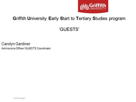 Griffith Health Carolyn Gardiner Admissions Officer/ GUESTS Coordinator Griffith University Early Start to Tertiary Studies program ‘GUESTS’