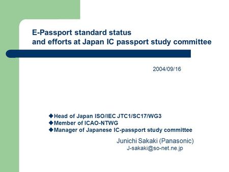 E-Passport standard status and efforts at Japan IC passport study committee  Head of Japan ISO/IEC JTC1/SC17/WG3  Member of ICAO-NTWG  Manager of Japanese.