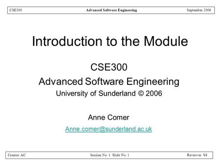 Creator: ACSession No: 1 Slide No: 1Reviewer: SS CSE300Advanced Software EngineeringSeptember 2006 Introduction to the Module CSE300 Advanced Software.