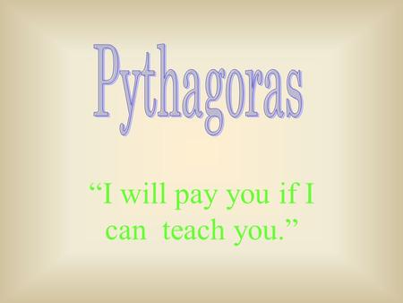 “I will pay you if I can teach you.”. When and where did Pythagoras live Pythagoras lived Between 580- 500 B.C. He lived in Samose an island in the Aegean.