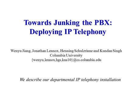 Towards Junking the PBX: Deploying IP Telephony Wenyu Jiang, Jonathan Lennox, Henning Schulzrinne and Kundan Singh Columbia University