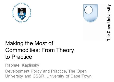 Making the Most of Commodities: From Theory to Practice Raphael Kaplinsky Development Policy and Practice, The Open University and CSSR, University of.