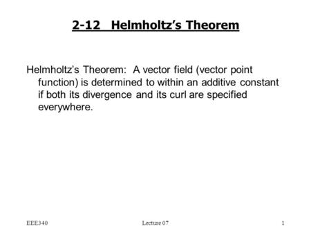 EEE340Lecture 071 2-12 Helmholtz’s Theorem Helmholtz’s Theorem: A vector field (vector point function) is determined to within an additive constant if.