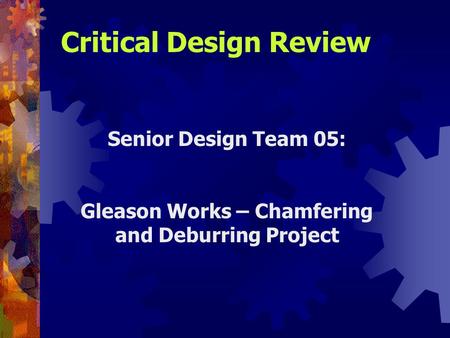 Senior Design Team 05: Gleason Works – Chamfering and Deburring Project Critical Design Review.