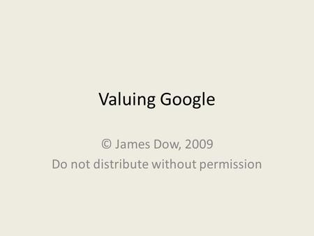 Valuing Google © James Dow, 2009 Do not distribute without permission.