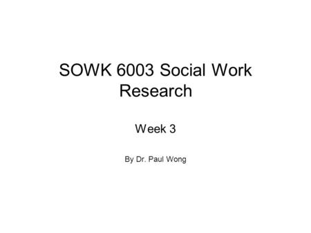 SOWK 6003 Social Work Research Week 3 By Dr. Paul Wong.