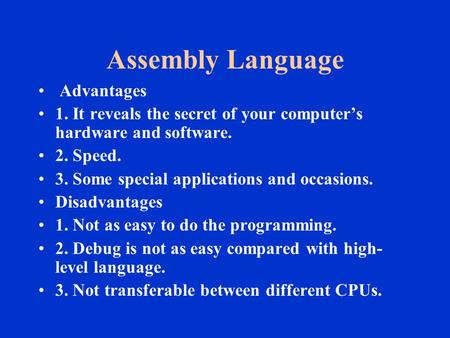 Assembly Language Advantages 1. It reveals the secret of your computer’s hardware and software. 2. Speed. 3. Some special applications and occasions. Disadvantages.