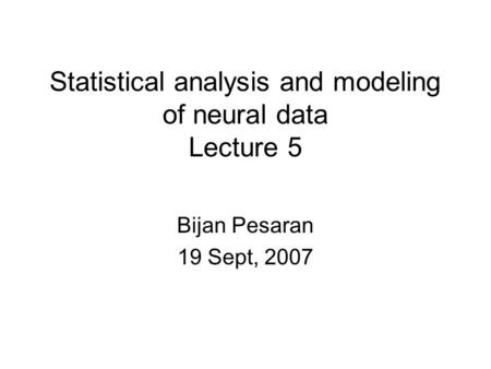Statistical analysis and modeling of neural data Lecture 5 Bijan Pesaran 19 Sept, 2007.