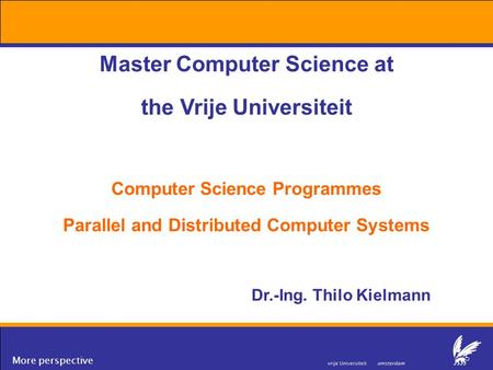 More perspective Master Computer Science at the Vrije Universiteit Computer Science Programmes Parallel and Distributed Computer Systems Dr.-Ing. Thilo.
