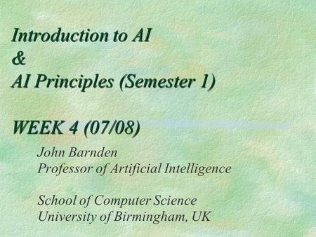 Introduction to AI & AI Principles (Semester 1) WEEK 4 (07/08) John Barnden Professor of Artificial Intelligence School of Computer Science University.