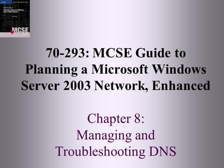 70-293: MCSE Guide to Planning a Microsoft Windows Server 2003 Network, Enhanced Chapter 8: Managing and Troubleshooting DNS.