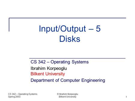 CS 342 – Operating Systems Spring 2003 © Ibrahim Korpeoglu Bilkent University1 Input/Output – 5 Disks CS 342 – Operating Systems Ibrahim Korpeoglu Bilkent.