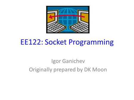 EE122: Socket Programming Igor Ganichev Originally prepared by DK Moon.
