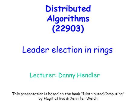 Distributed Algorithms (22903) Lecturer: Danny Hendler Leader election in rings This presentation is based on the book “Distributed Computing” by Hagit.