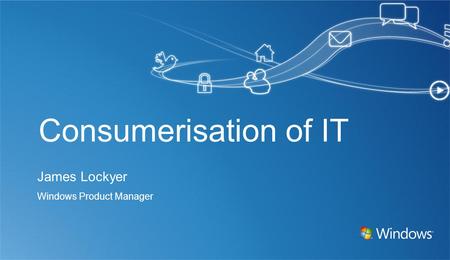 Consumerisation of IT James Lockyer Windows Product Manager.
