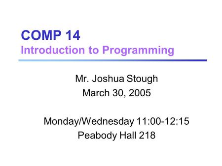 COMP 14 Introduction to Programming Mr. Joshua Stough March 30, 2005 Monday/Wednesday 11:00-12:15 Peabody Hall 218.