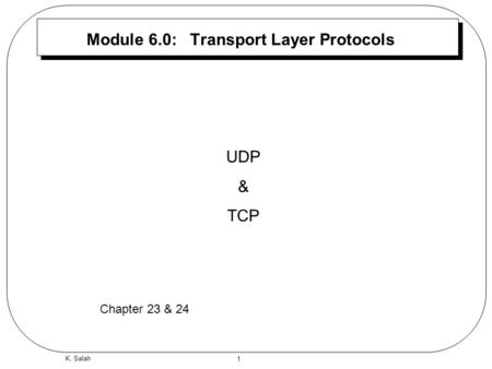 1 K. Salah Module 6.0: Transport Layer Protocols UDP & TCP Chapter 23 & 24.