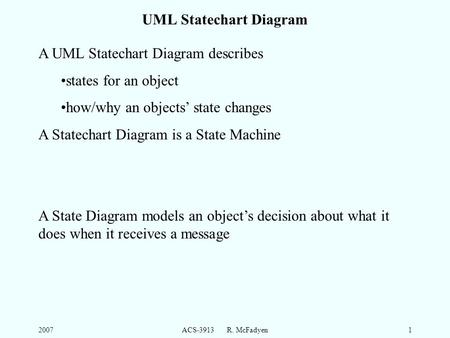 2007ACS-3913 R. McFadyen1 UML Statechart Diagram A UML Statechart Diagram describes states for an object how/why an objects’ state changes A Statechart.