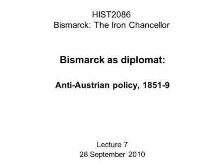 HIST2086 Bismarck: The Iron Chancellor Bismarck as diplomat: Anti-Austrian policy, 1851-9 Lecture 7 28 September 2010.
