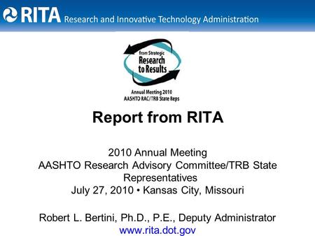 1 2010 Annual Meeting AASHTO Research Advisory Committee/TRB State Representatives July 27, 2010 Kansas City, Missouri Report from RITA Robert L. Bertini,