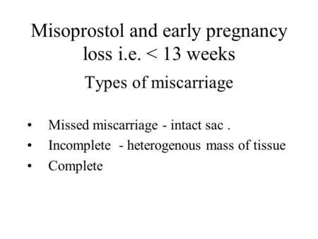 Misoprostol and early pregnancy loss i.e. < 13 weeks Types of miscarriage Missed miscarriage - intact sac. Incomplete - heterogenous mass of tissue Complete.