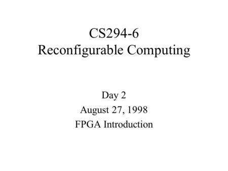 CS294-6 Reconfigurable Computing Day 2 August 27, 1998 FPGA Introduction.