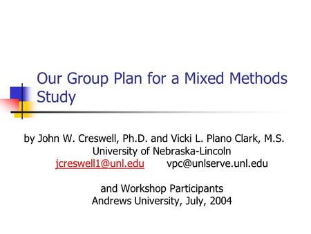 Our Group Plan for a Mixed Methods Study by John W. Creswell, Ph.D. and Vicki L. Plano Clark, M.S. University of Nebraska-Lincoln