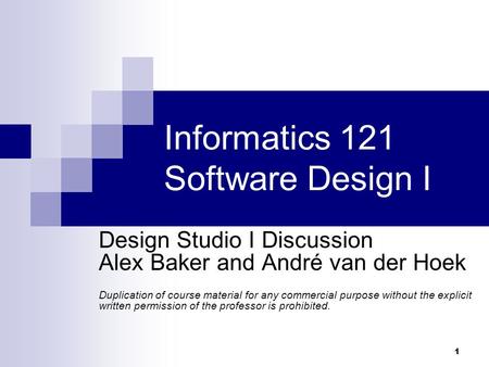 1 Informatics 121 Software Design I Design Studio I Discussion Alex Baker and André van der Hoek Duplication of course material for any commercial purpose.