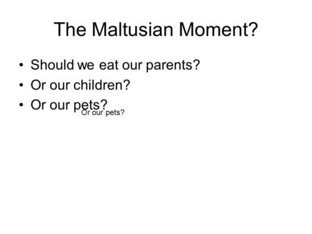 The Maltusian Moment? Should we eat our parents? Or our children? Or our pets?