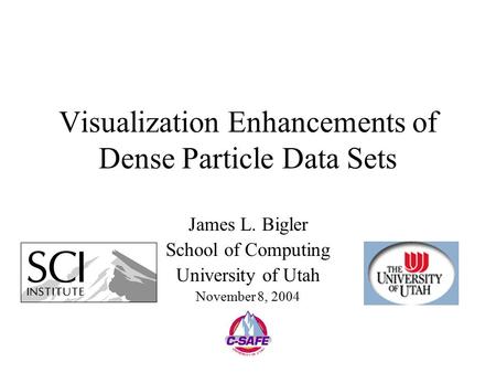 Visualization Enhancements of Dense Particle Data Sets James L. Bigler School of Computing University of Utah November 8, 2004.