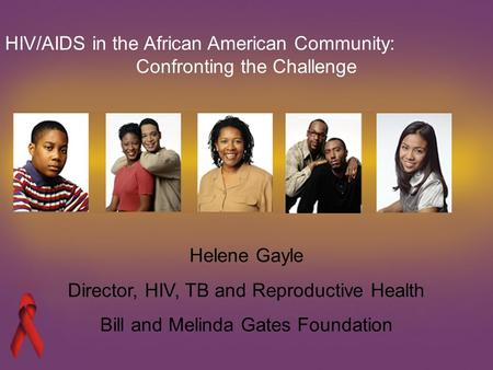 Helene Gayle Director, HIV, TB and Reproductive Health Bill and Melinda Gates Foundation HIV/AIDS in the African American Community: Confronting the Challenge.