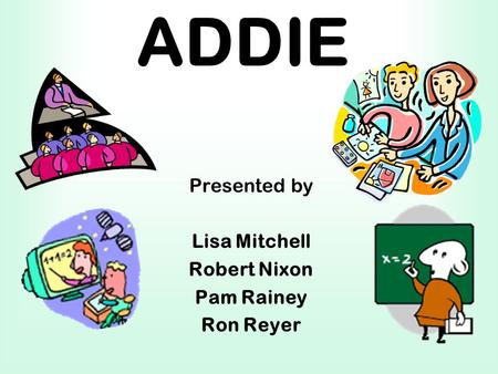 ADDIE Presented by Lisa Mitchell Robert Nixon Pam Rainey Ron Reyer.