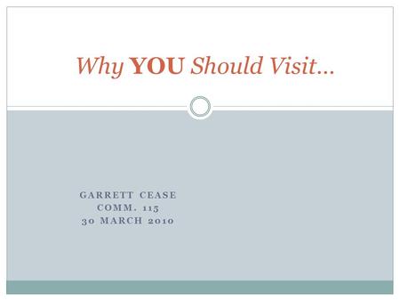 GARRETT CEASE COMM. 115 30 MARCH 2010 Why YOU Should Visit…