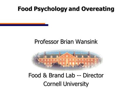 Food Psychology and Overeating Professor Brian Wansink Food & Brand Lab -- Director Cornell University.