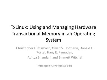 TxLinux: Using and Managing Hardware Transactional Memory in an Operating System Christopher J. Rossbach, Owen S. Hofmann, Donald E. Porter, Hany E. Ramadan,