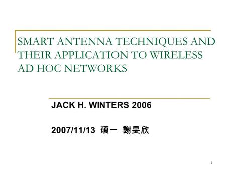 1 SMART ANTENNA TECHNIQUES AND THEIR APPLICATION TO WIRELESS AD HOC NETWORKS JACK H. WINTERS 2006 2007/11/13 碩一 謝旻欣.