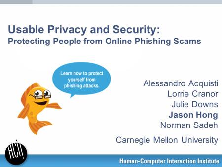 Usable Privacy and Security: Protecting People from Online Phishing Scams Alessandro Acquisti Lorrie Cranor Julie Downs Jason Hong Norman Sadeh Carnegie.