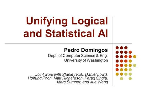 Unifying Logical and Statistical AI Pedro Domingos Dept. of Computer Science & Eng. University of Washington Joint work with Stanley Kok, Daniel Lowd,