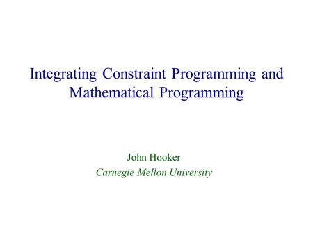 Integrating Constraint Programming and Mathematical Programming John Hooker Carnegie Mellon University.