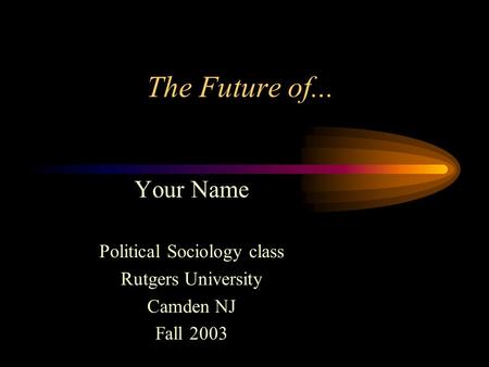 The Future of... Your Name Political Sociology class Rutgers University Camden NJ Fall 2003.