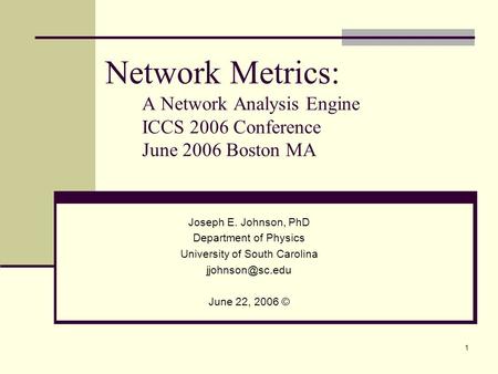1 Network Metrics: A Network Analysis Engine ICCS 2006 Conference June 2006 Boston MA Joseph E. Johnson, PhD Department of Physics University of South.
