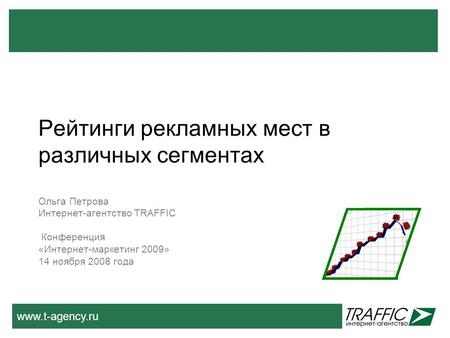 Www.t-agency.ru Рейтинги рекламных мест в различных сегментах Ольга Петрова Интернет-агентство TRAFFIC Конференция «Интернет-маркетинг 2009» 14 ноября.