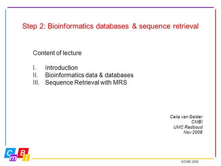 ©CMBI 2008 Step 2: Bioinformatics databases & sequence retrieval Content of lecture I.Introduction II.Bioinformatics data & databases III.Sequence Retrieval.